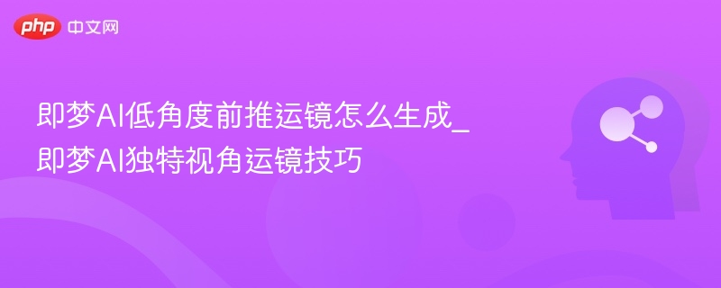 即梦AI低角度前推运镜怎么生成_即梦AI独特视角运镜技巧