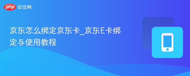 京东怎么绑定京东卡_京东E卡绑定与使用教程