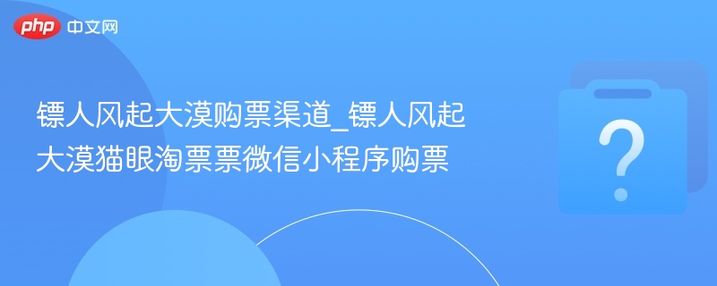 镖人风起大漠购票渠道_镖人风起大漠猫眼淘票票微信小程序购票