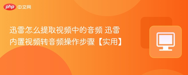 迅雷怎么提取视频中的音频 迅雷内置视频转音频操作步骤【实用】