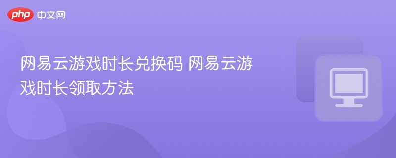 网易云游戏时长兑换码 网易云游戏时长领取方法