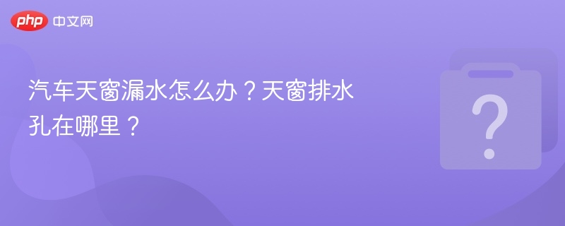 汽车天窗漏水怎么办？天窗排水孔在哪里？