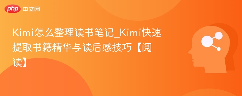 Kimi怎么整理读书笔记_Kimi快速提取书籍精华与读后感技巧【阅读】