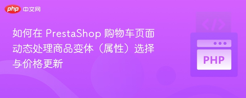 如何在 PrestaShop 购物车页面动态处理商品变体（属性）选择与价格更新
