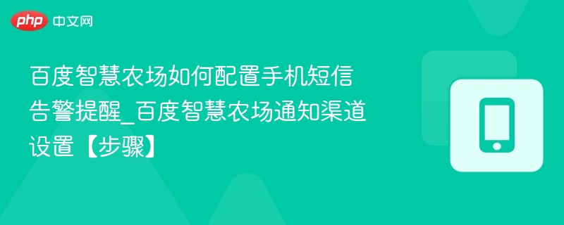 百度智慧农场如何配置手机短信告警提醒_百度智慧农场通知渠道设置【步骤】