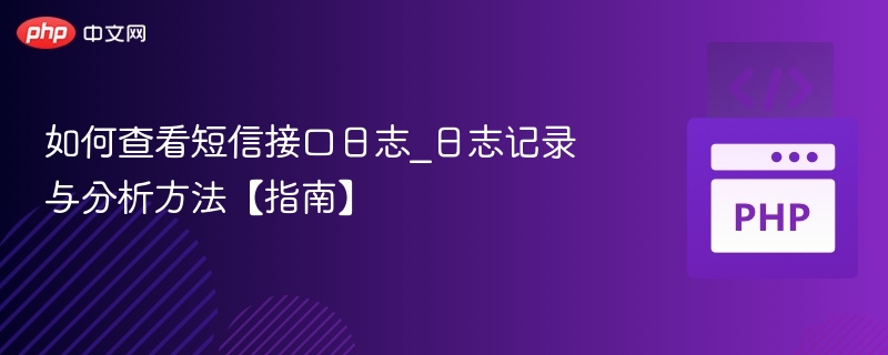 如何查看短信接口日志_日志记录与分析方法【指南】