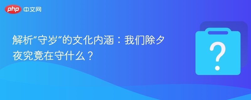 解析“守岁”的文化内涵：我们除夕夜究竟在守什么？