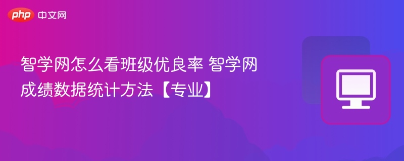 智学网怎么看班级优良率 智学网成绩数据统计方法【专业】