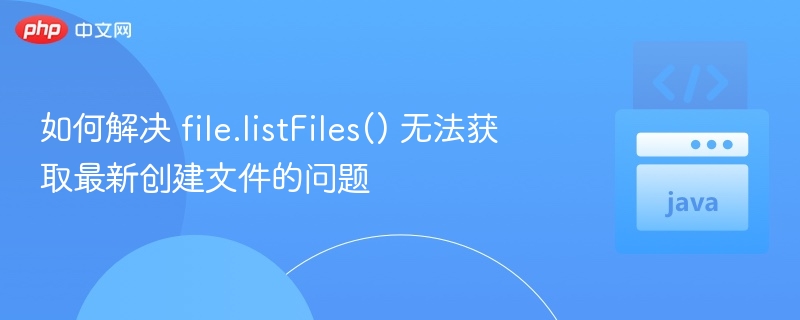 如何解决 file.listFiles() 无法获取最新创建文件的问题
