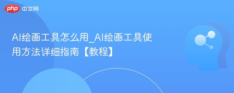 AI绘画工具怎么用_AI绘画工具使用方法详细指南【教程】