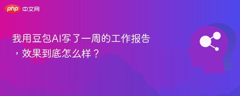 我用豆包AI写了一周的工作报告,效果到底怎么样?