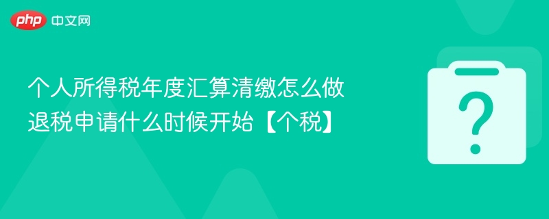 个人所得税年度汇算清缴怎么做 退税申请什么时候开始【个税】