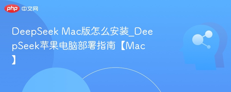 DeepSeek Mac版怎么安装_DeepSeek苹果电脑部署指南【Mac】