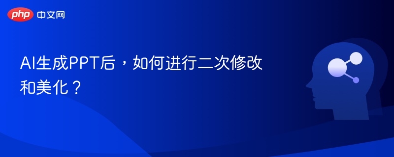 AI生成PPT后，如何进行二次修改和美化？