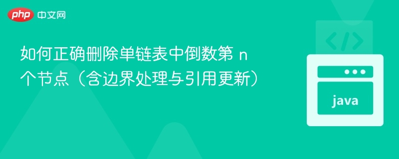 如何正确删除单链表中倒数第 n 个节点（含边界处理与引用更新）
