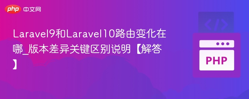 Laravel9和Laravel10路由变化在哪_版本差异关键区别说明【解答】