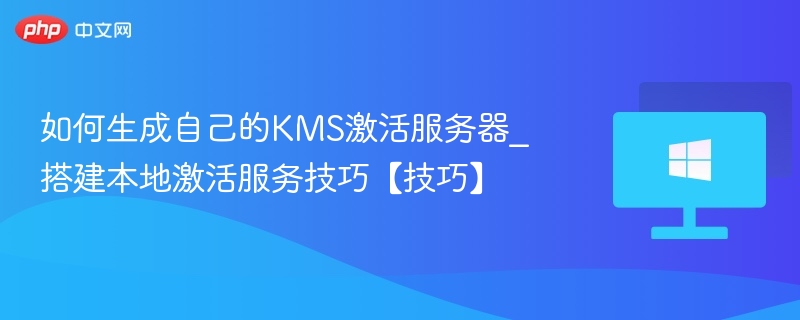 如何生成自己的KMS激活服务器_搭建本地激活服务技巧【技巧】
