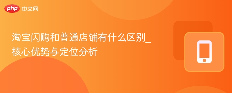 淘宝闪购和普通店铺有什么区别_核心优势与定位分析