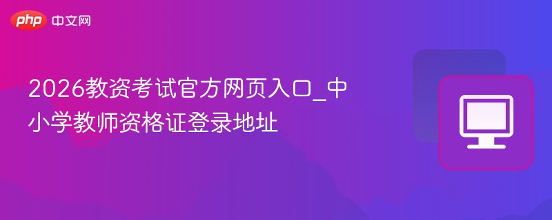 2026教资考试官方网页入口_中小学教师资格证登录地址