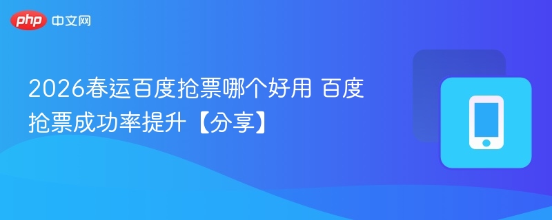 2026春运百度抢票哪个好用 百度抢票成功率提升【分享】