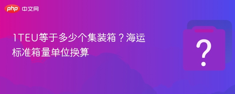 1TEU等于多少个集装箱？海运标准箱量单位换算