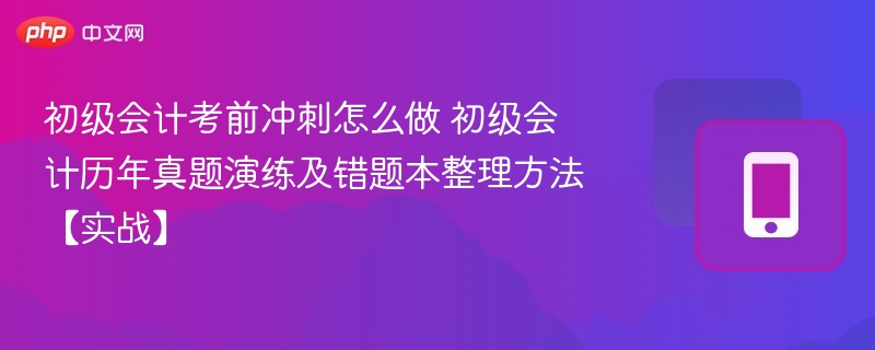 初级会计考前冲刺怎么做 初级会计历年真题演练及错题本整理方法【实战】