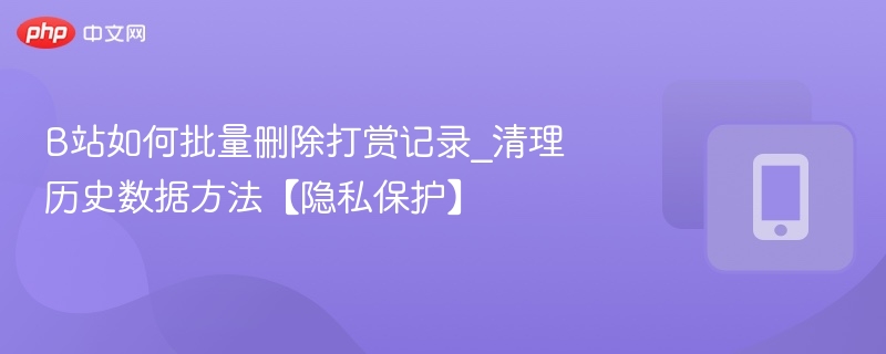 B站如何批量删除打赏记录_清理历史数据方法【隐私保护】