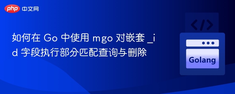 如何在 Go 中使用 mgo 对嵌套 _id 字段执行部分匹配查询与删除