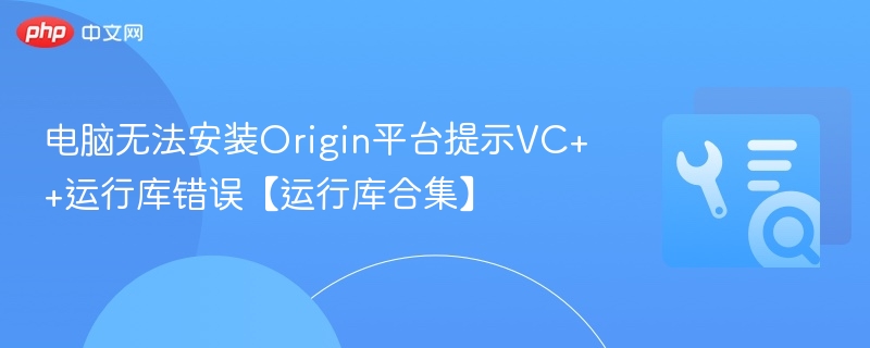 电脑无法安装Origin平台提示VC++运行库错误【运行库合集】