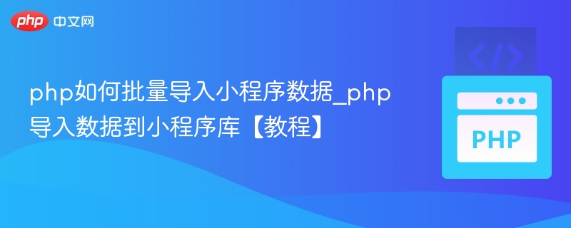 php如何批量导入小程序数据_php导入数据到小程序库【教程】
