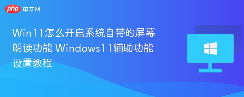 Win11怎么开启系统自带的屏幕朗读功能 Windows11辅助功能设置教程