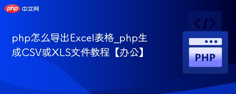 php怎么导出Excel表格_php生成CSV或XLS文件教程【办公】