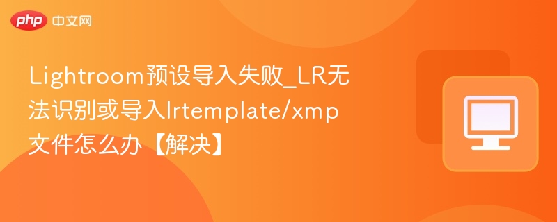 Lightroom预设导入失败_LR无法识别或导入lrtemplate/xmp文件怎么办【解决】