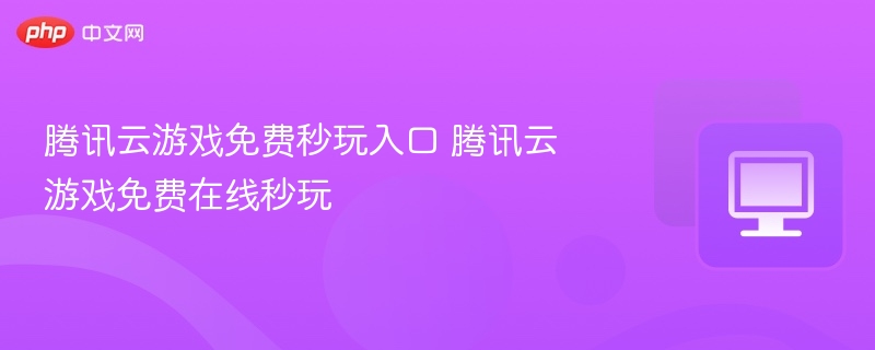 腾讯云游戏免费秒玩入口 腾讯云游戏免费在线秒玩