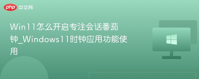 Win11怎么开启专注会话番茄钟_Windows11时钟应用功能使用