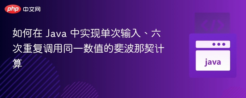 如何在 Java 中实现单次输入、六次重复调用同一数值的斐波那契计算