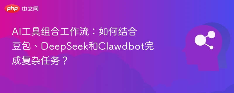 AI工具组合工作流：如何结合豆包、DeepSeek和Clawdbot完成复杂任务？