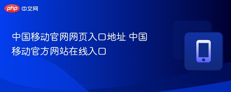 中国移动官网网页入口地址 中国移动官方网站在线入口