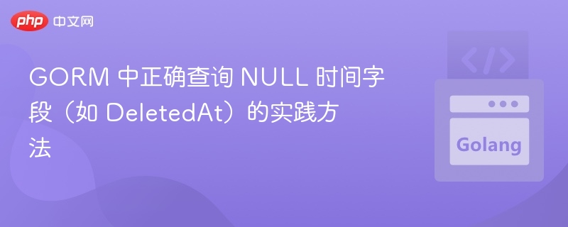 GORM 中正确查询 NULL 时间字段（如 DeletedAt）的实践方法

