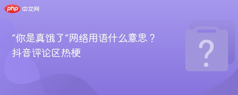 “你是真饿了”网络用语什么意思?抖音评论区热梗