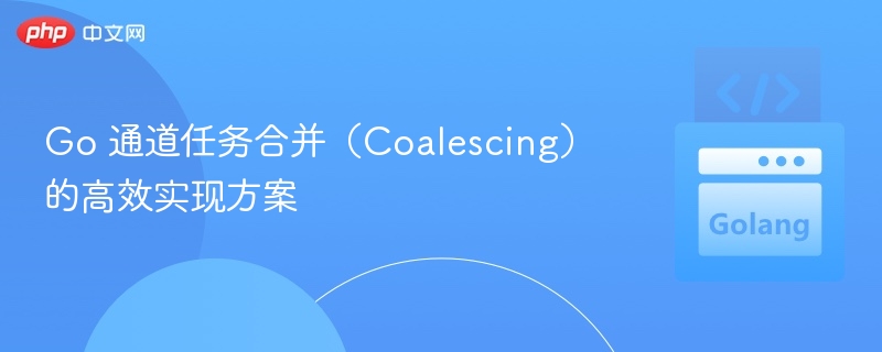 Go 通道任务合并(Coalescing)的高效实现方案