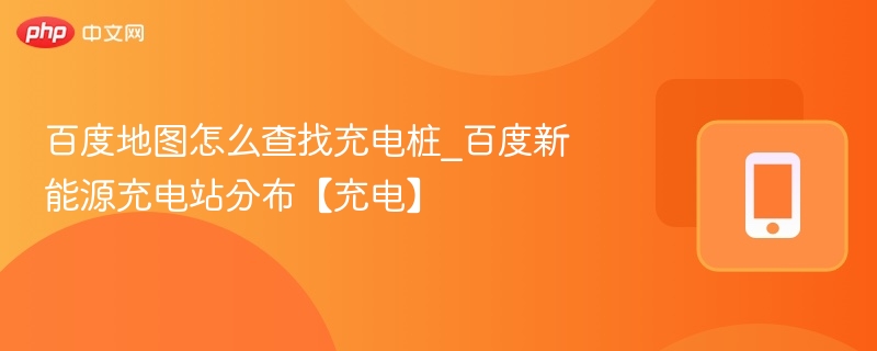 百度地图怎么查找充电桩_百度新能源充电站分布【充电】