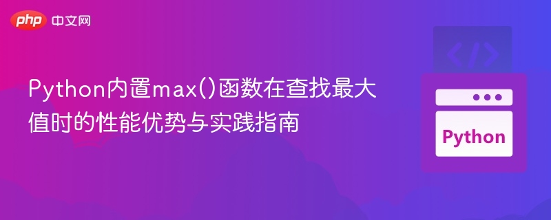 Python内置max()函数在查找最大值时的性能优势与实践指南

