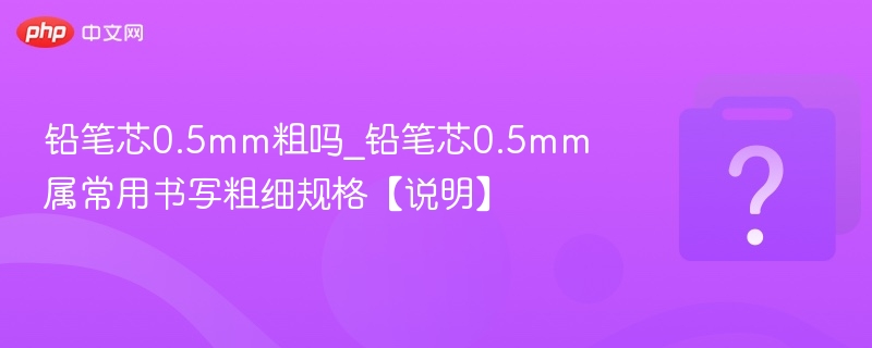 铅笔芯0.5mm粗吗_铅笔芯0.5mm属常用书写粗细规格【说明】