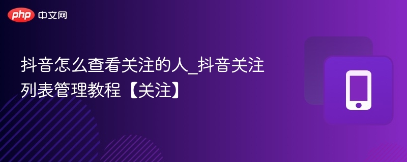 抖音怎么查看关注的人_抖音关注列表管理教程【关注】