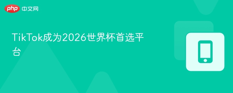TikTok成为2026世界杯首选平台