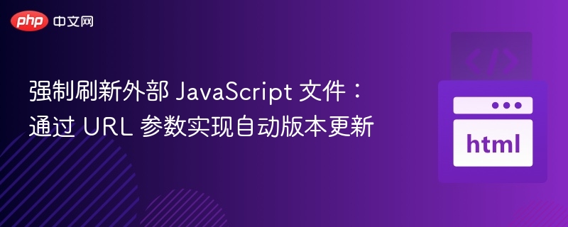 强制刷新外部 JavaScript 文件：通过 URL 参数实现自动版本更新
