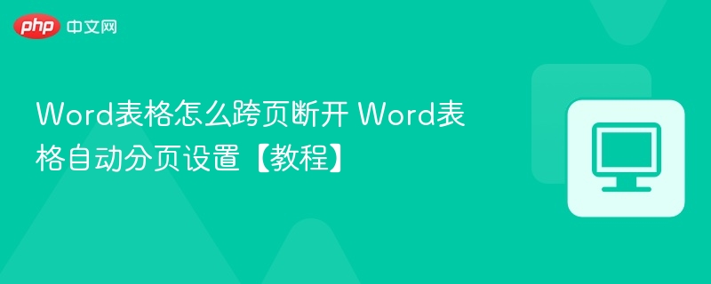 Word表格怎么跨页断开 Word表格自动分页设置【教程】
