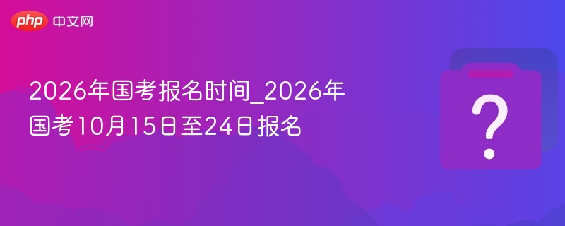 2026年国考报名时间_2026年国考10月15日至24日报名