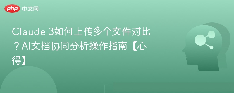 Claude 3如何上传多个文件对比？AI文档协同分析操作指南【心得】